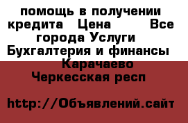 помощь в получении кредита › Цена ­ 10 - Все города Услуги » Бухгалтерия и финансы   . Карачаево-Черкесская респ.